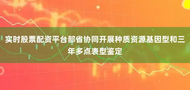 实时股票配资平台部省协同开展种质资源基因型和三年多点表型鉴定