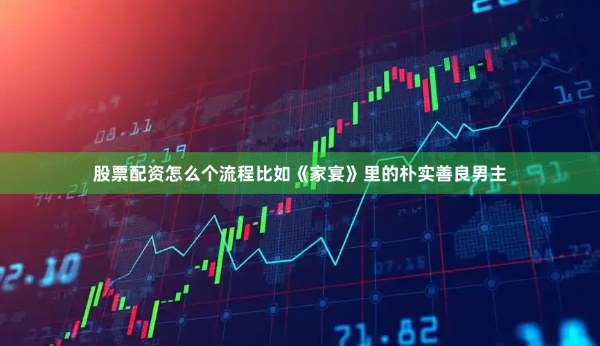 股票配资怎么个流程比如《家宴》里的朴实善良男主