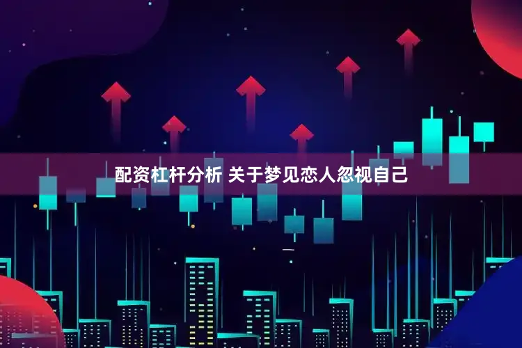 配资杠杆分析 关于梦见恋人忽视自己