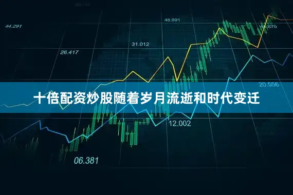 十倍配资炒股随着岁月流逝和时代变迁