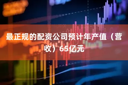 最正规的配资公司预计年产值（营收）65亿元