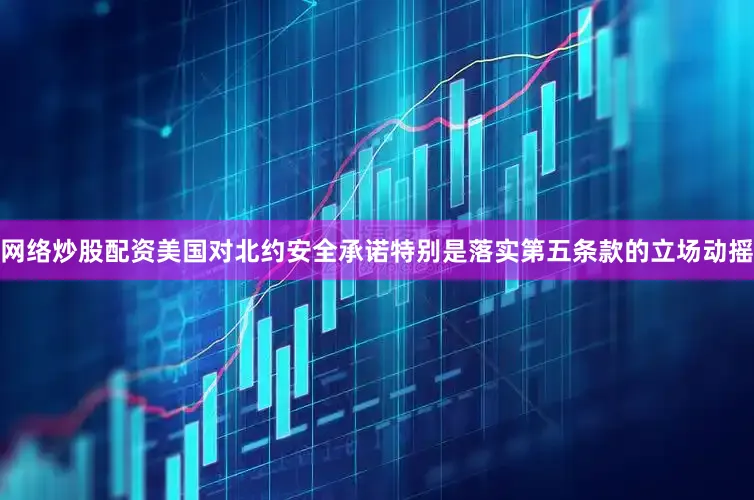 网络炒股配资美国对北约安全承诺特别是落实第五条款的立场动摇