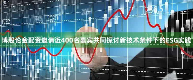 博股论金配资邀请近400名嘉宾共同探讨新技术条件下的ESG实践