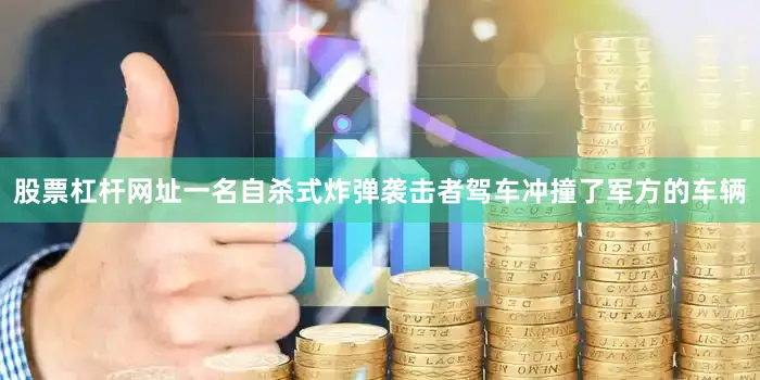 股票杠杆网址一名自杀式炸弹袭击者驾车冲撞了军方的车辆