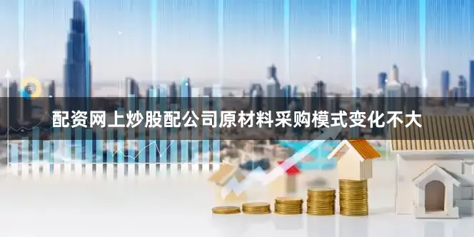 配资网上炒股配公司原材料采购模式变化不大