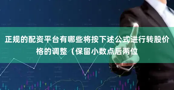 正规的配资平台有哪些将按下述公式进行转股价格的调整（保留小数点后两位