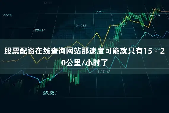 股票配资在线查询网站那速度可能就只有15 - 20公里/小时了