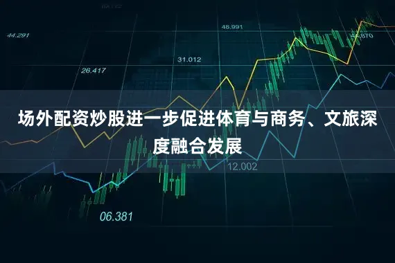 场外配资炒股进一步促进体育与商务、文旅深度融合发展