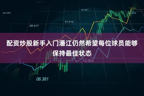 配资炒股新手入门潘江仍然希望每位球员能够保持最佳状态