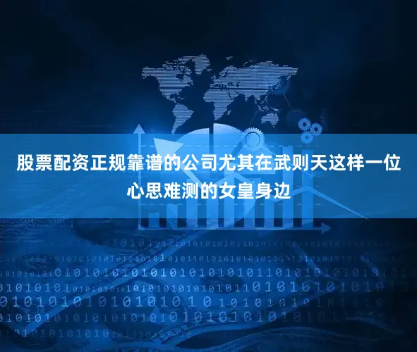 股票配资正规靠谱的公司尤其在武则天这样一位心思难测的女皇身边