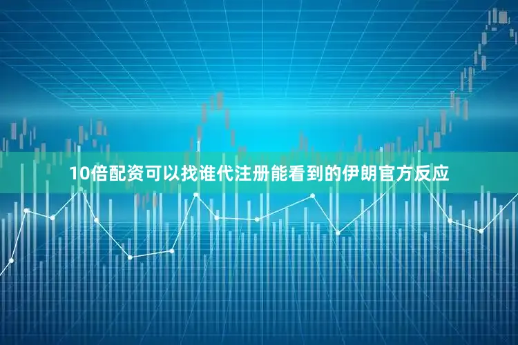 10倍配资可以找谁代注册能看到的伊朗官方反应