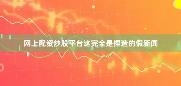 网上配资炒股平台这完全是捏造的假新闻