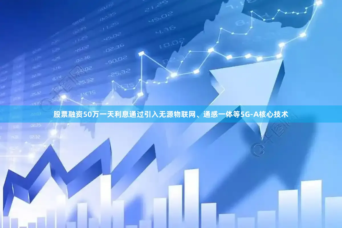 股票融资50万一天利息通过引入无源物联网、通感一体等5G-A核心技术