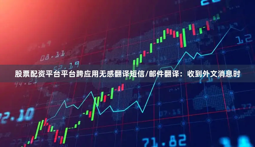 股票配资平台平台跨应用无感翻译短信/邮件翻译：收到外文消息时