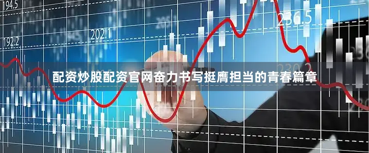 配资炒股配资官网奋力书写挺膺担当的青春篇章