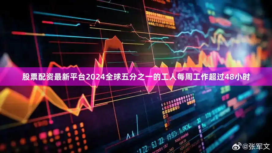 股票配资最新平台2024全球五分之一的工人每周工作超过48小时