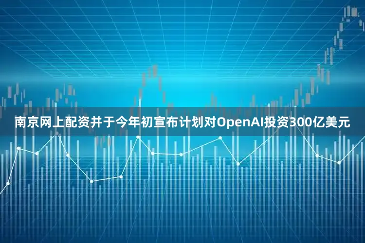 南京网上配资并于今年初宣布计划对OpenAI投资300亿美元