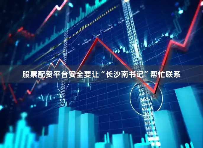 股票配资平台安全要让“长沙南书记”帮忙联系