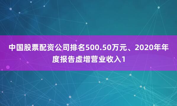 中国股票配资公司排名500.50万元、2020年年度报告虚增营业收入1