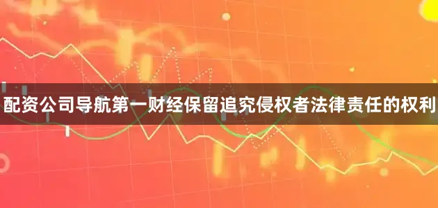 配资公司导航第一财经保留追究侵权者法律责任的权利