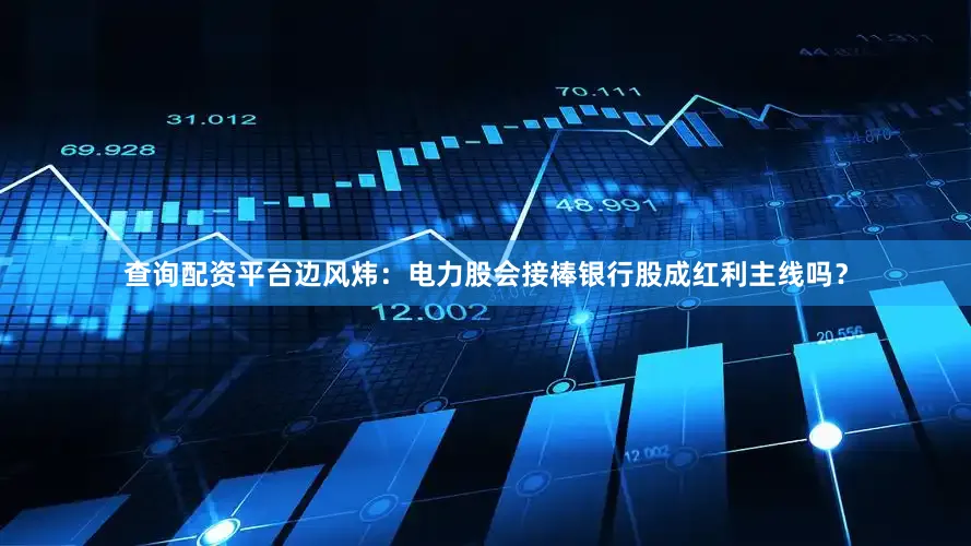 查询配资平台边风炜:电力股会接棒银行股成红利主线吗?