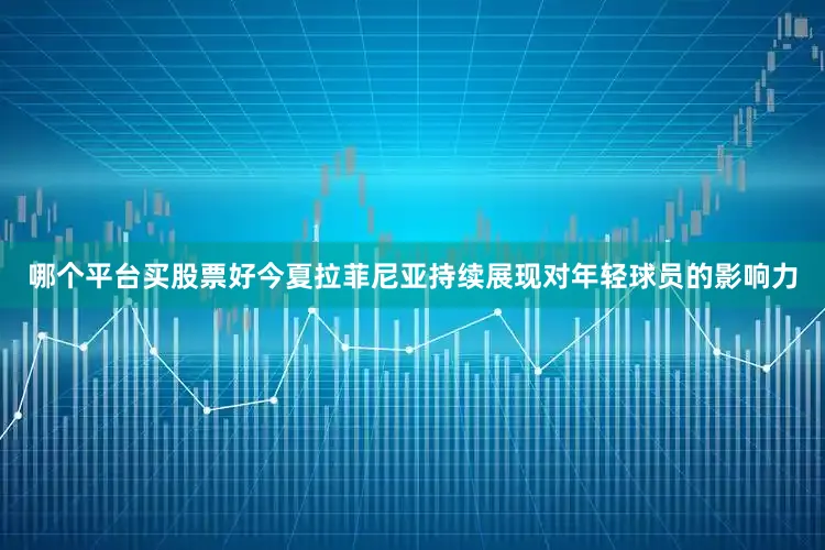 哪个平台买股票好　　今夏拉菲尼亚持续展现对年轻球员的影响力