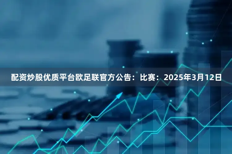 配资炒股优质平台　　欧足联官方公告：　　比赛：2025年3月12日