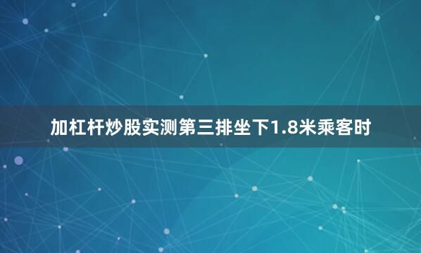 加杠杆炒股实测第三排坐下1.8米乘客时