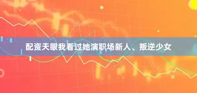 配资天眼我看过她演职场新人、叛逆少女