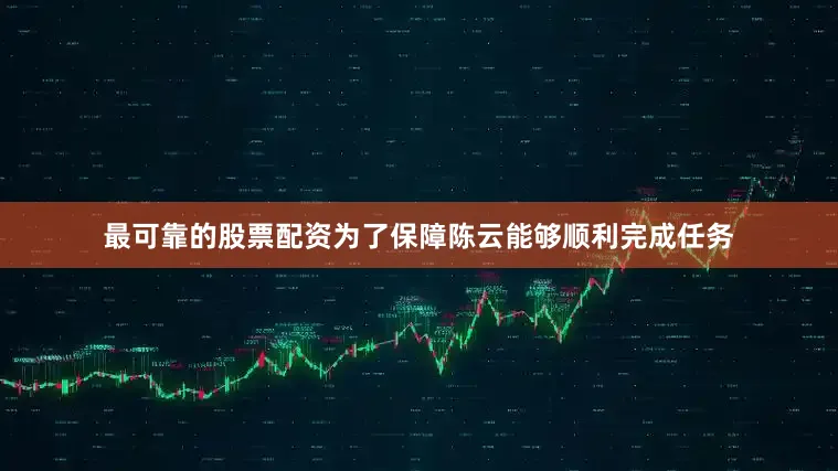 最可靠的股票配资为了保障陈云能够顺利完成任务