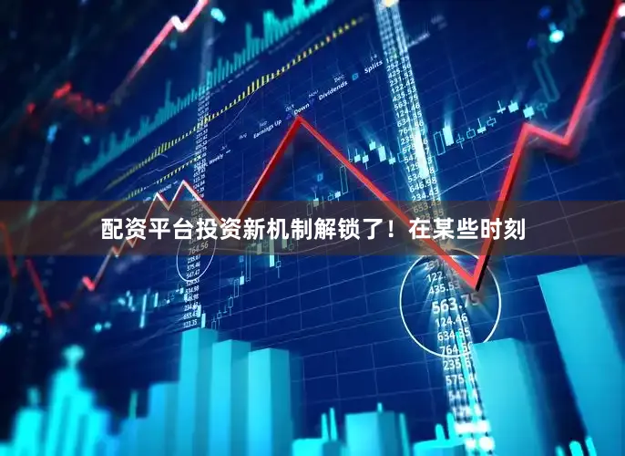 配资平台投资新机制解锁了！在某些时刻