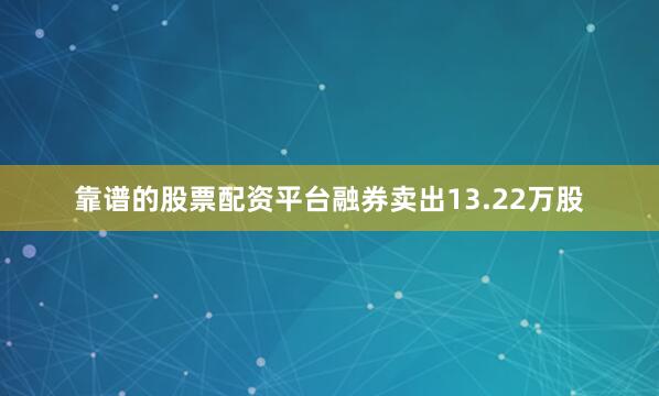靠谱的股票配资平台融券卖出13.22万股