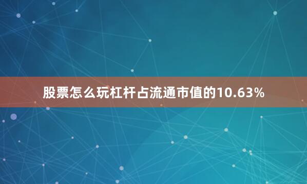 股票怎么玩杠杆占流通市值的10.63%