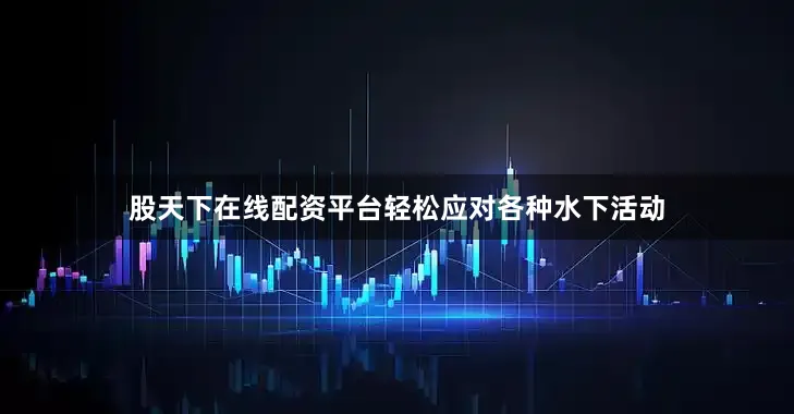 股天下在线配资平台轻松应对各种水下活动