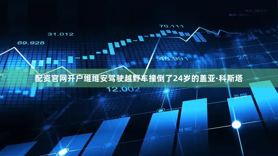 配资官网开户维维安驾驶越野车撞倒了24岁的盖亚·科斯塔