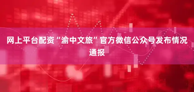 网上平台配资“渝中文旅”官方微信公众号发布情况通报