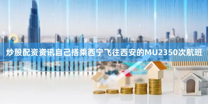 炒股配资资讯自己搭乘西宁飞往西安的MU2350次航班