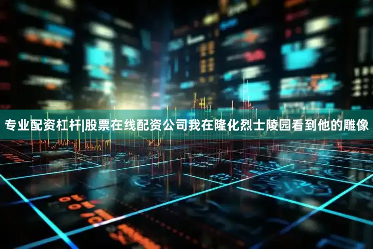 专业配资杠杆|股票在线配资公司我在隆化烈士陵园看到他的雕像