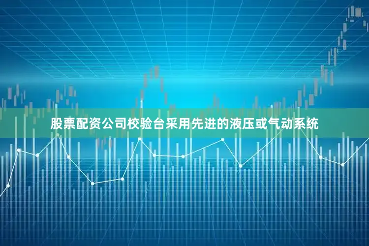 股票配资公司校验台采用先进的液压或气动系统