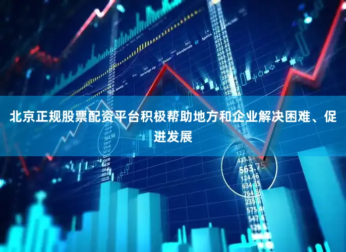 北京正规股票配资平台积极帮助地方和企业解决困难、促进发展