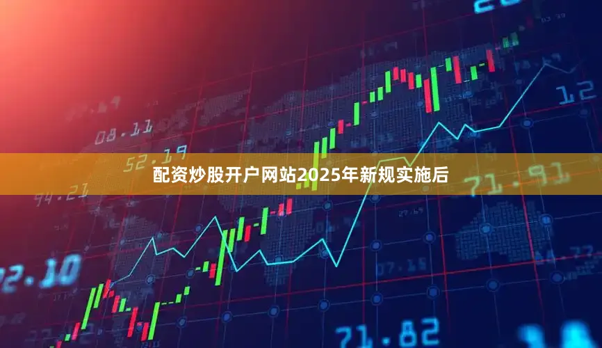 配资炒股开户网站2025年新规实施后