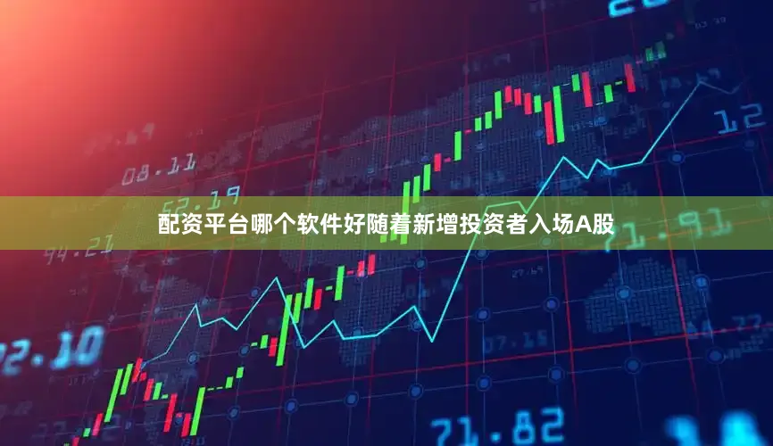 配资平台哪个软件好随着新增投资者入场A股