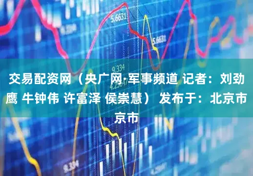 交易配资网（央广网·军事频道 记者：刘劲鹰 牛钟伟 许富泽 侯崇慧） 发布于：北京市