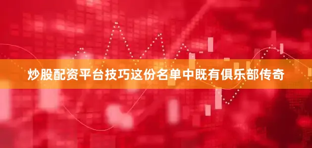 炒股配资平台技巧这份名单中既有俱乐部传奇