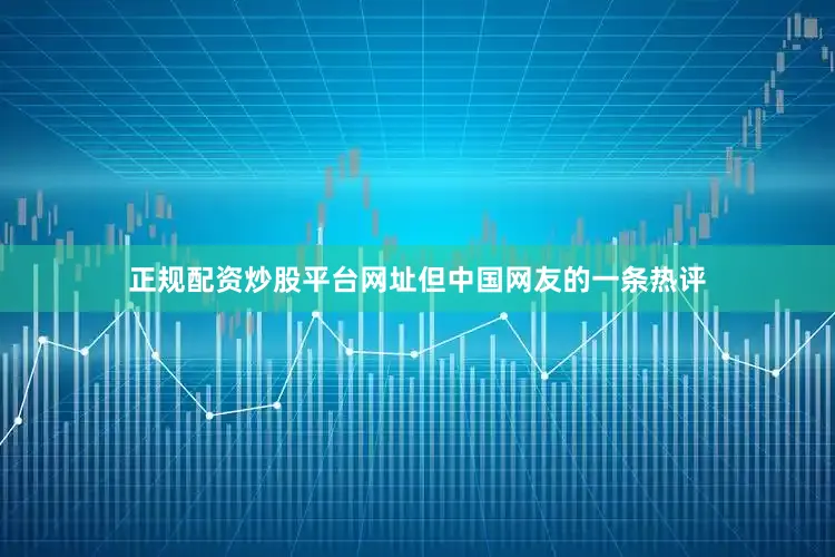 正规配资炒股平台网址但中国网友的一条热评