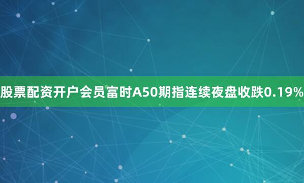 股票配资开户会员富时A50期指连续夜盘收跌0.19%
