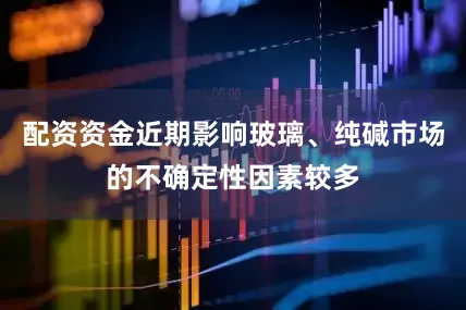 配资资金近期影响玻璃、纯碱市场的不确定性因素较多