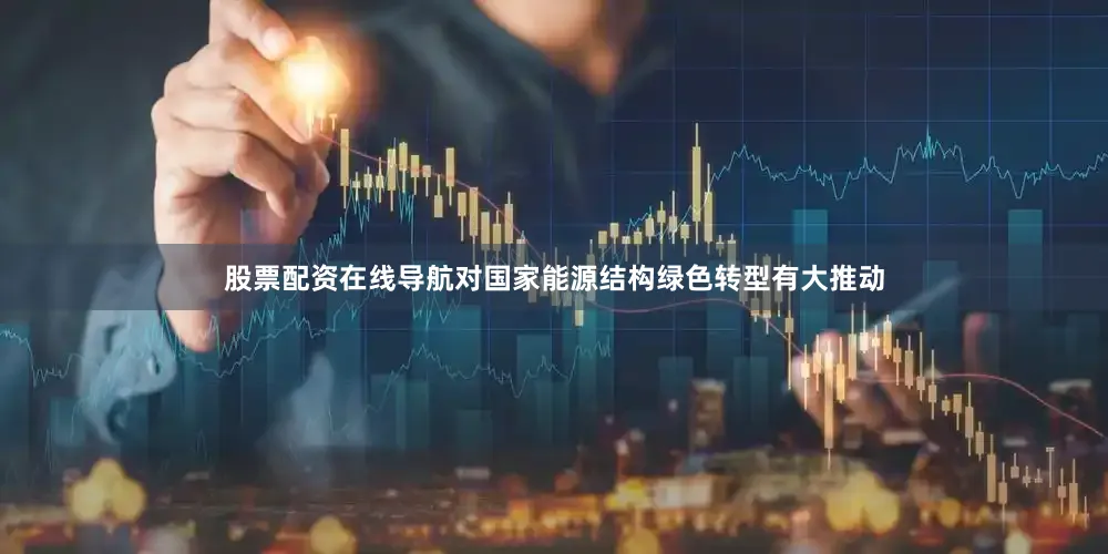 股票配资在线导航对国家能源结构绿色转型有大推动