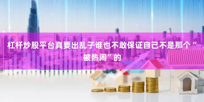 杠杆炒股平台真要出乱子谁也不敢保证自己不是那个“被热闹”的