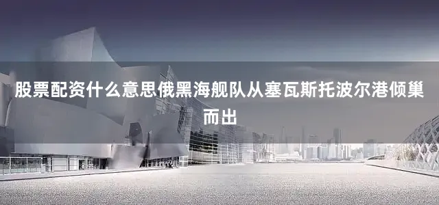 股票配资什么意思俄黑海舰队从塞瓦斯托波尔港倾巢而出